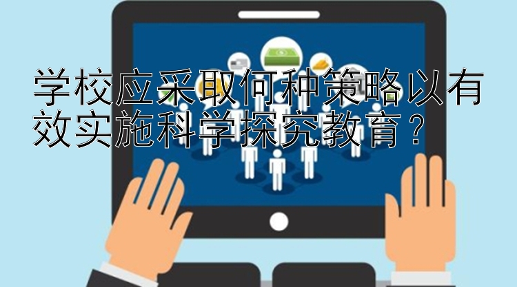 学校应采取何种策略以有效实施科学探究教育？