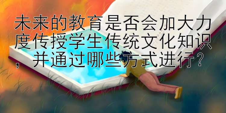 未来的教育是否会加大力度传授学生传统文化知识，并通过哪些方式进行？