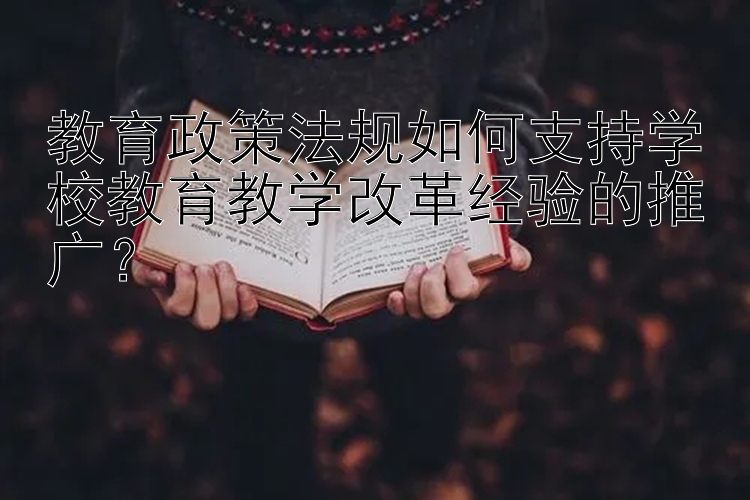 教育政策法规如何支持学校教育教学改革经验的推广？