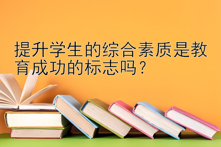 提升学生的综合素质是教育成功的标志吗？