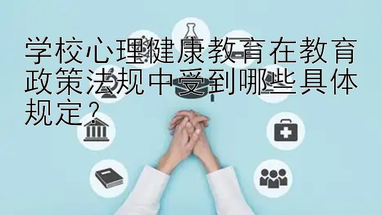 学校心理健康教育在教育政策法规中受到哪些具体规定？