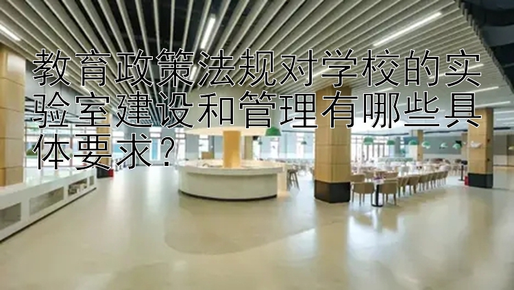 教育政策法规对学校的实验室建设和管理有哪些具体要求？