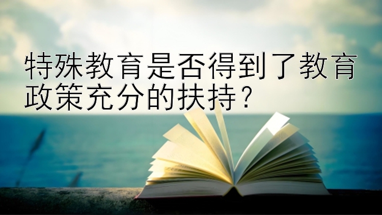 特殊教育是否得到了教育政策充分的扶持？