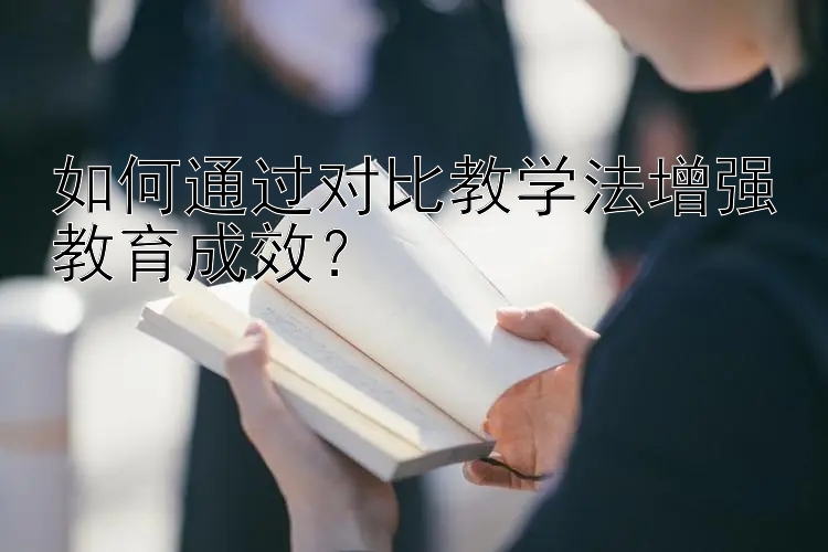 如何通过对比教学法增强教育成效？