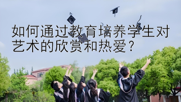 如何通过教育培养学生对艺术的欣赏和热爱？