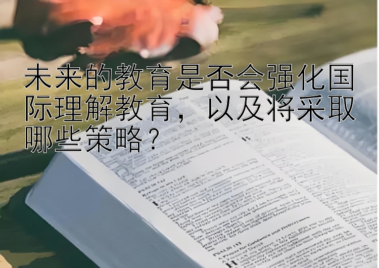 未来的教育是否会强化国际理解教育，以及将采取哪些策略？