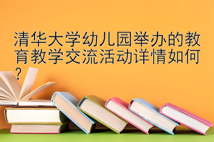 清华大学幼儿园举办的教育教学交流活动详情如何？