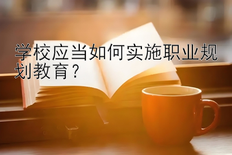 学校应当如何实施职业规划教育？