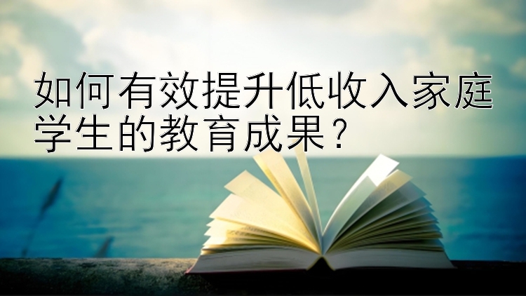 如何有效提升低收入家庭学生的教育成果？