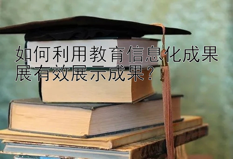 如何利用教育信息化成果展有效展示成果？