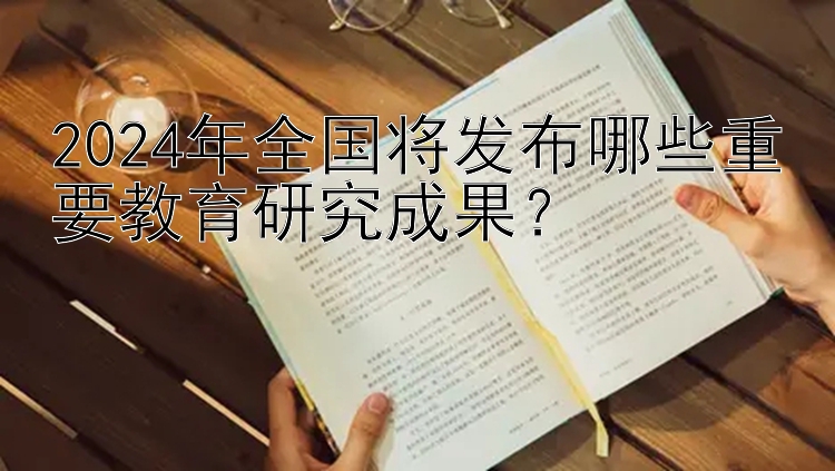 2024年全国将发布哪些重要教育研究成果？