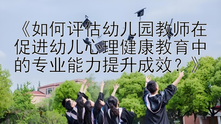 《如何评估幼儿园教师在促进幼儿心理健康教育中的专业能力提升成效？》