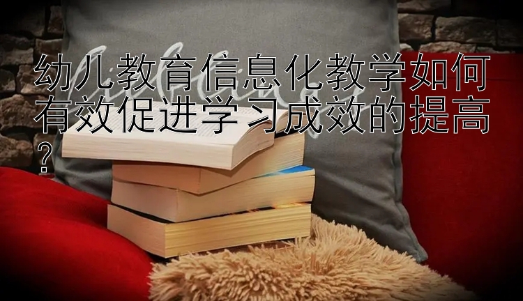 幼儿教育信息化教学如何有效促进学习成效的提高？