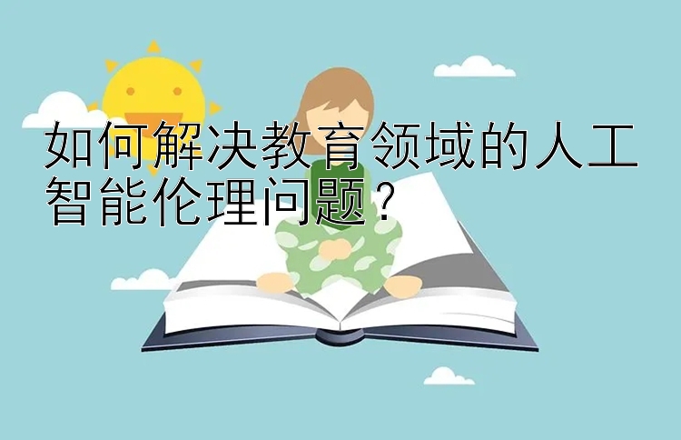 如何解决教育领域的人工智能伦理问题？