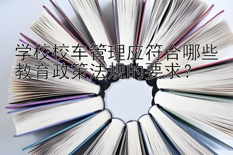 学校校车管理应符合哪些教育政策法规的要求？