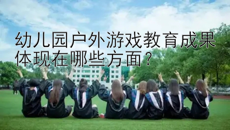 幼儿园户外游戏教育成果体现在哪些方面？