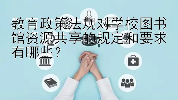 教育政策法规对学校图书馆资源共享的规定和要求有哪些？