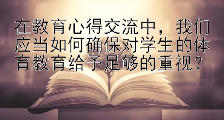 在教育心得交流中，我们应当如何确保对学生的体育教育给予足够的重视？