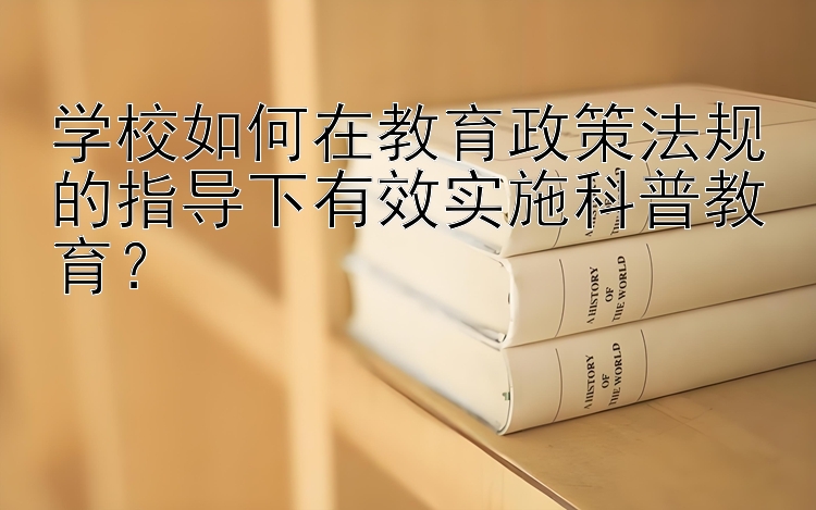 学校如何在教育政策法规的指导下有效实施科普教育？