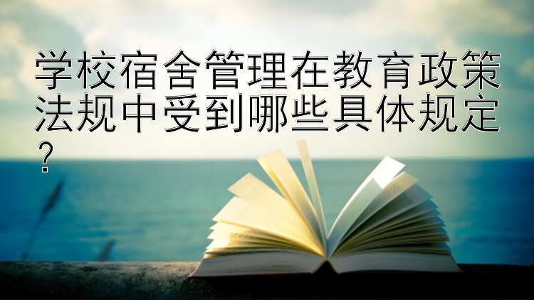 学校宿舍管理在教育政策法规中受到哪些具体规定？