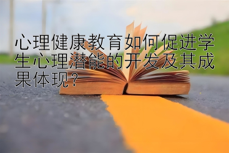 心理健康教育如何促进学生心理潜能的开发及其成果体现？