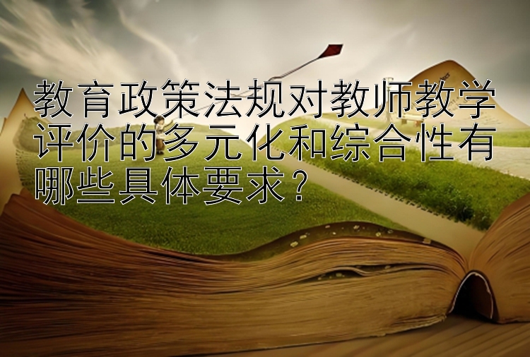 教育政策法规对教师教学评价的多元化和综合性有哪些具体要求？