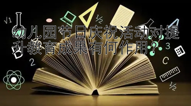 幼儿园节日庆祝活动对提升教育成果有何作用？