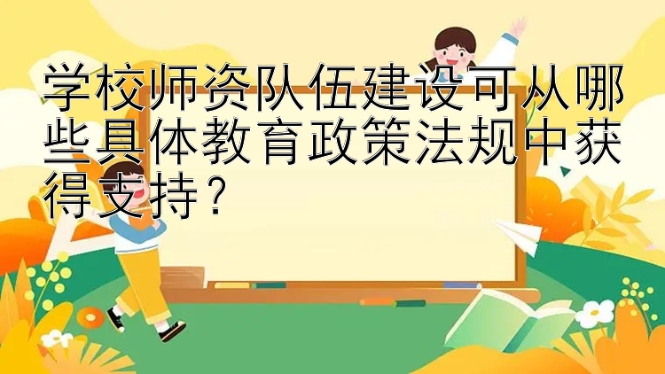 学校师资队伍建设可从哪些具体教育政策法规中获得支持？