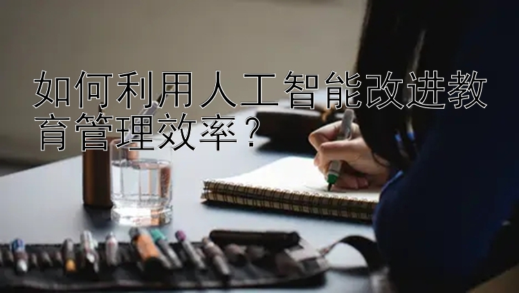 如何利用人工智能改进教育管理效率？