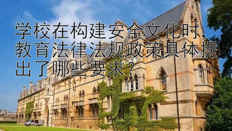 学校在构建安全文化时，教育法律法规政策具体提出了哪些要求？