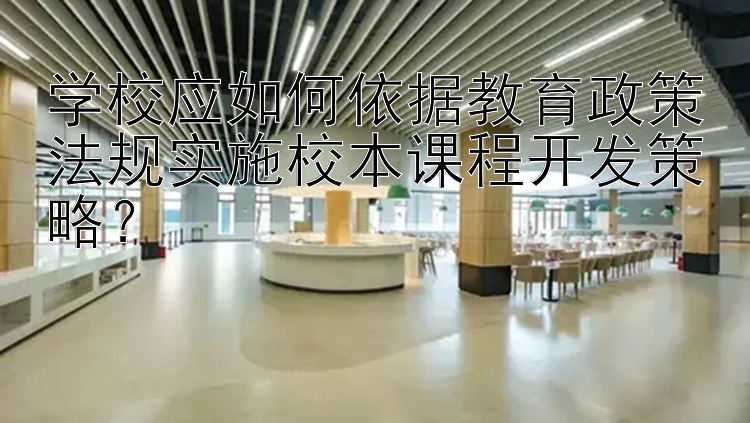 学校应如何依据教育政策法规实施校本课程开发策略？