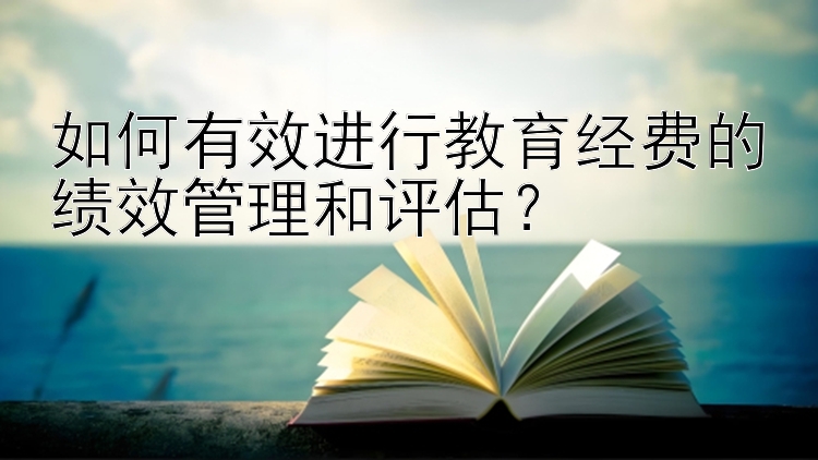 如何有效进行教育经费的绩效管理和评估？