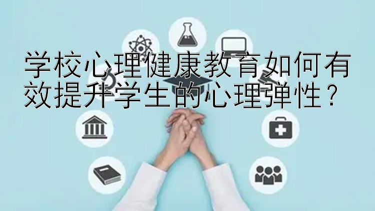 学校心理健康教育如何有效提升学生的心理弹性？