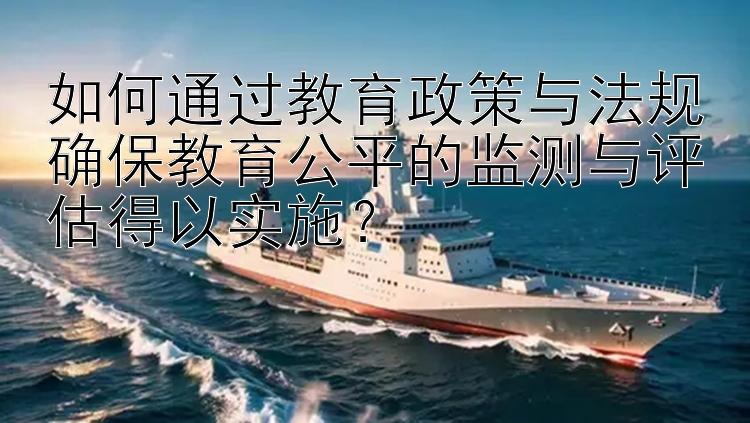 如何通过教育政策与法规确保教育公平的监测与评估得以实施？