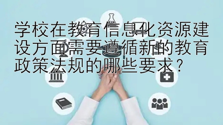 学校在教育信息化资源建设方面需要遵循新的教育政策法规的哪些要求？