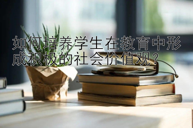 如何培养学生在教育中形成积极的社会价值观？