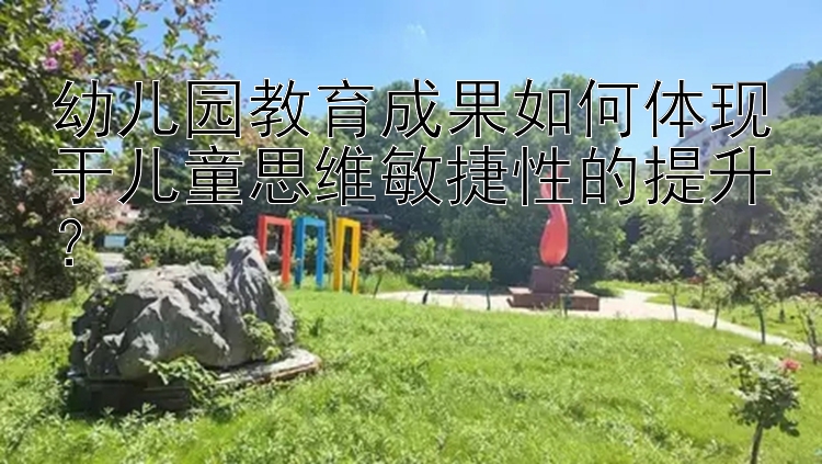 幼儿园教育成果如何体现于儿童思维敏捷性的提升？