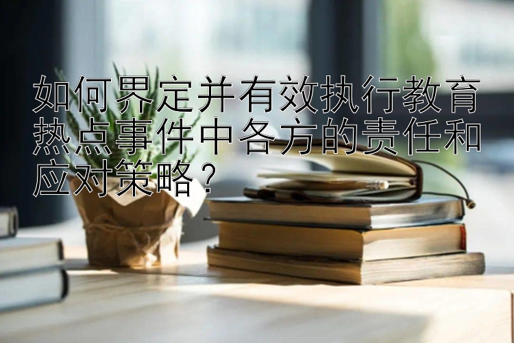 如何界定并有效执行教育热点事件中各方的责任和应对策略？