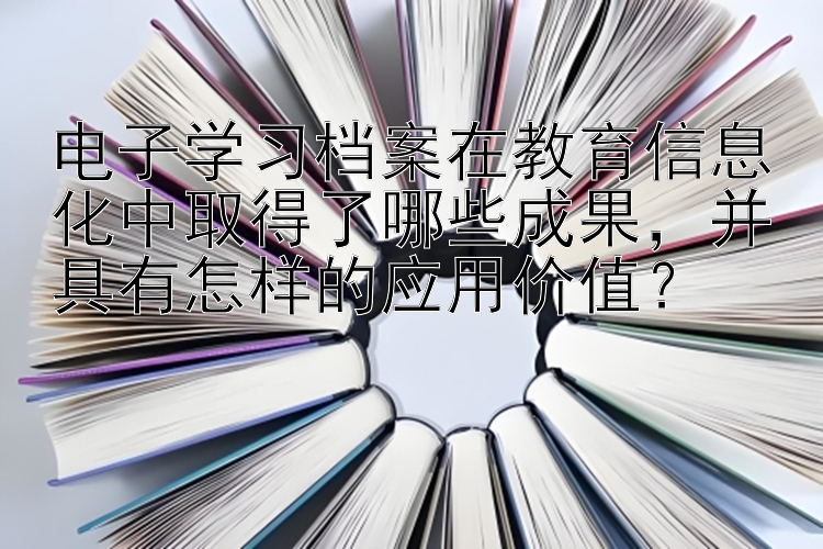 电子学习档案在教育信息化中取得了哪些成果，并具有怎样的应用价值？