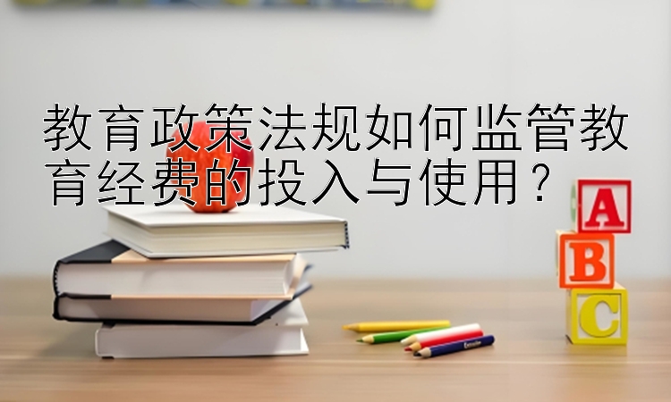 教育政策法规如何监管教育经费的投入与使用？