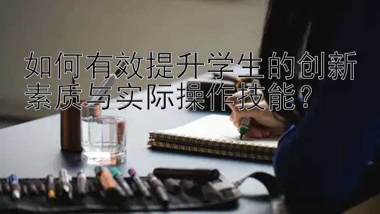 如何有效提升学生的创新素质与实际操作技能？