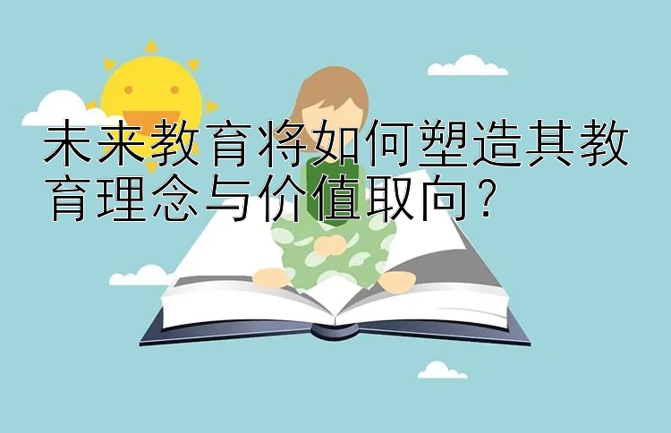 未来教育将如何塑造其教育理念与价值取向？