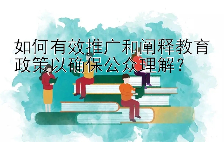 如何有效推广和阐释教育政策以确保公众理解？