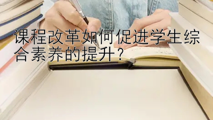 课程改革如何促进学生综合素养的提升？