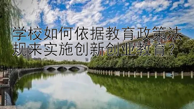 学校如何依据教育政策法规来实施创新创业教育？