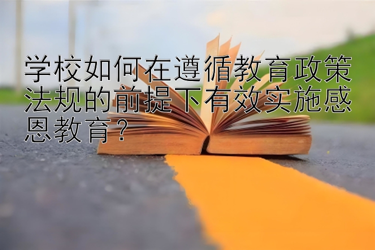 学校如何在遵循教育政策法规的前提下有效实施感恩教育？