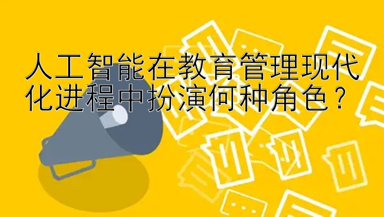 人工智能在教育管理现代化进程中扮演何种角色？