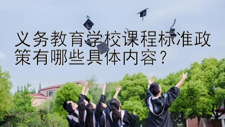 义务教育学校课程标准政策有哪些具体内容？