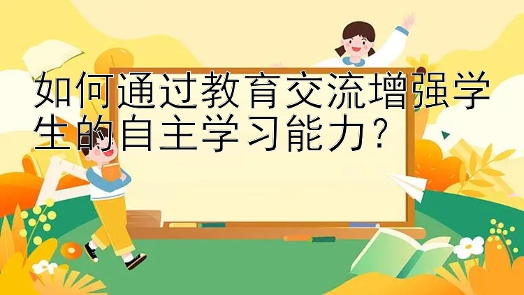 如何通过教育交流增强学生的自主学习能力？