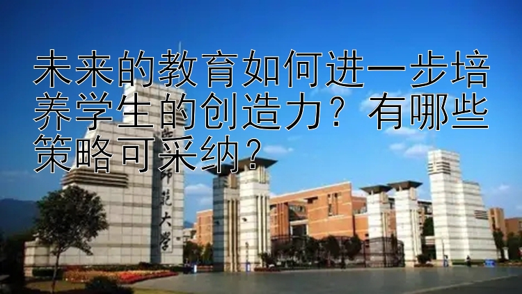 未来的教育如何进一步培养学生的创造力？有哪些策略可采纳？